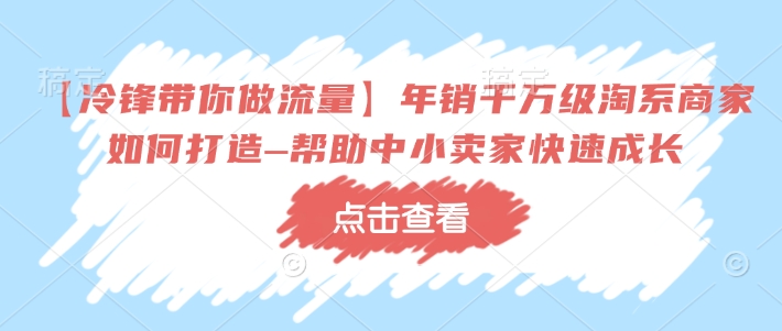 【冷锋带你做流量】年销千万级淘系商家如何打造–帮助中小卖家快速成长-必智轻创社