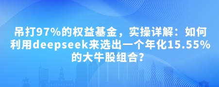 付费文章：吊打97%的权益基金，实操详解：如何利用deepseek来选出一个年化15.55%的大牛股组合?-必智轻创社