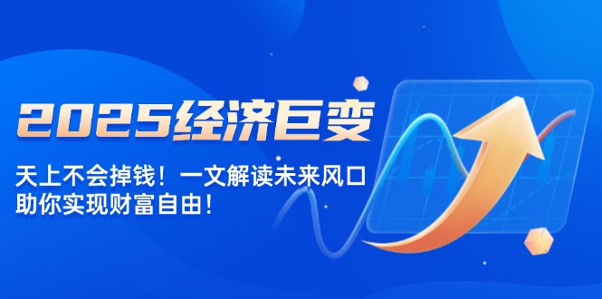 2025经济巨变，天上不会掉钱！一文解读未来风口，助你实现财富自由！-必智轻创社