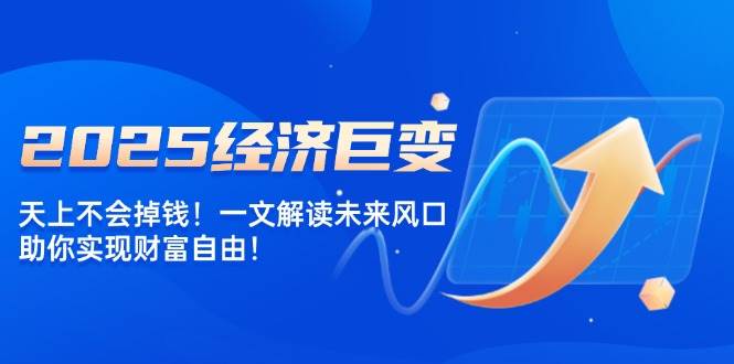 2025经济巨变，天上不会掉钱！一文解读未来风口，助你实现财富自由！-必智轻创社