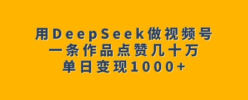 用DeepSeek做视频号，一条作品点赞几十万，单日变现1k-必智轻创社