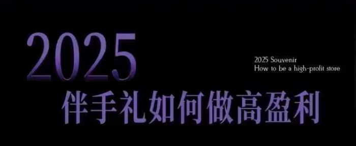 2025伴手礼如何做高盈利门店，小白保姆级伴手礼开店指南，伴手礼最新实战10大攻略，突破获客瓶颈-必智轻创社