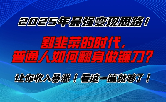 2025年最强变现思路，割韭菜的时代， 普通人如何翻身做镰刀？-必智轻创社