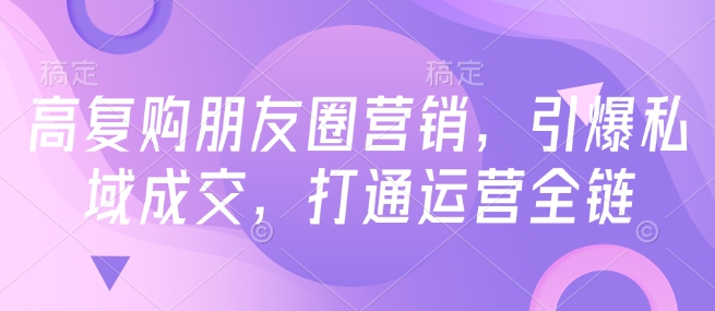 高复购朋友圈营销，引爆私域成交，打通运营全链-必智轻创社