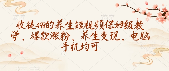 收徒499的养生短视频保姆级教学，爆款涨粉、养生变现，电脑手机均可-必智轻创社