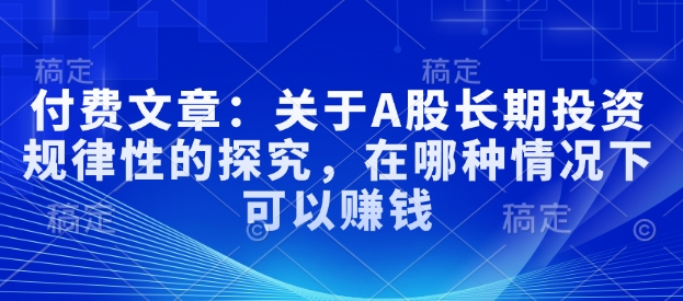 付费文章：关于A股长期投资规律性的探究，在哪种情况下可以赚钱-必智轻创社