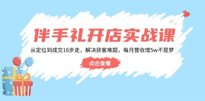 伴手礼开店实战课：从定位到成交16步走，解决获客难题，每月营收增5w+-必智轻创社