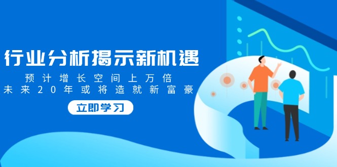 行业分析揭示新机遇，预计增长空间上万倍，未来20年或将造就新富豪-必智轻创社