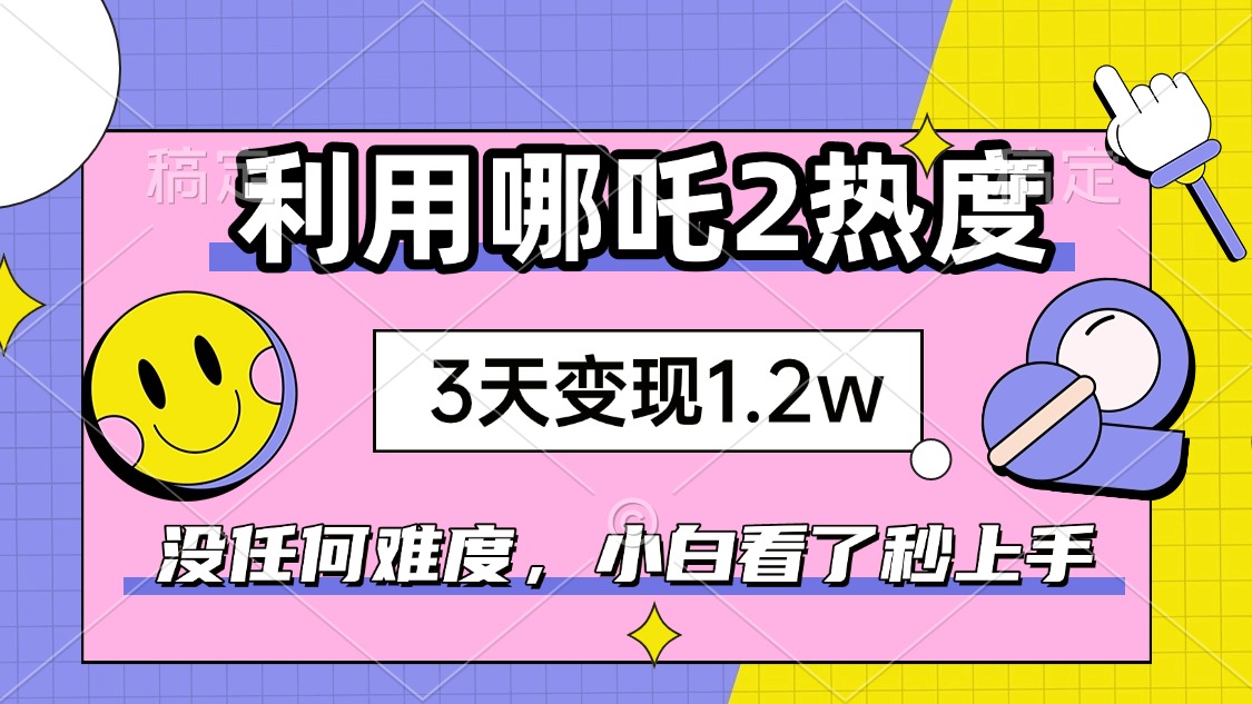 如何利用哪吒2爆火，3天赚1.2W，没有任何难度，小白看了秒学会，抓紧时…-必智轻创社