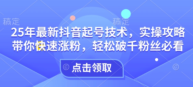 25年最新抖音起号技术，实操攻略带你快速涨粉，轻松破千粉丝必看-必智轻创社