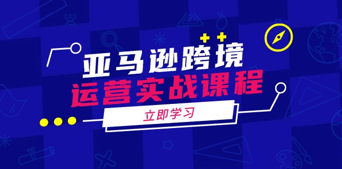 亚马逊跨境运营实战课程：涵盖亚马逊运营、申诉、选品等多个方面-必智轻创社