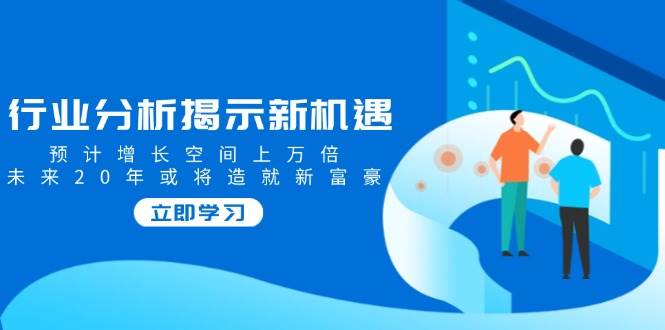 行业分析揭示新机遇，预计增长空间上万倍，未来20年或将造就新富豪-必智轻创社