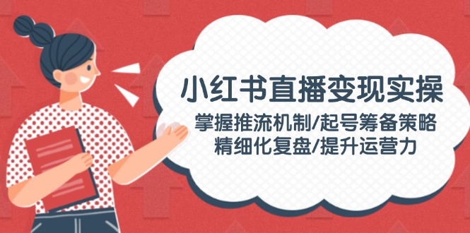 小红书直播变现实操：掌握推流机制/起号筹备策略/精细化复盘/提升运营力-必智轻创社