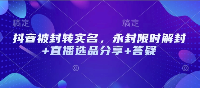 抖音被封转实名，永封限时解封+直播选品分享+答疑-必智轻创社