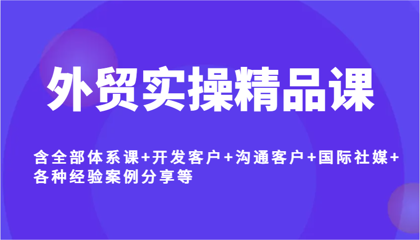 外贸实操精品课，含全部体系课+开发客户+沟通客户+国际社媒+各种经验案例分享等-必智轻创社