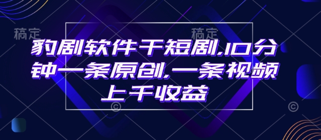 豹剧软件干短剧，10分钟一条原创，爆一条视频上千收益-必智轻创社