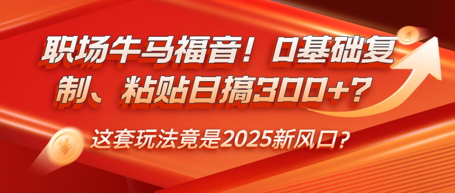 职场牛马福音！0基础复制、粘贴日搞300+？这套玩法竟是2025新风口？-必智轻创社