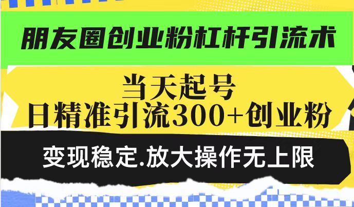 朋友圈创业粉杠杆引流术，当天起号日精准引流300+创业粉，变现稳定，放大操作无上限-必智轻创社