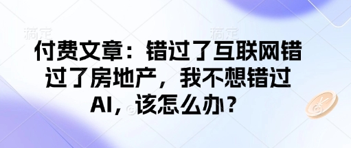 付费文章：错过了互联网错过了房地产，我不想错过AI，该怎么办？-必智轻创社
