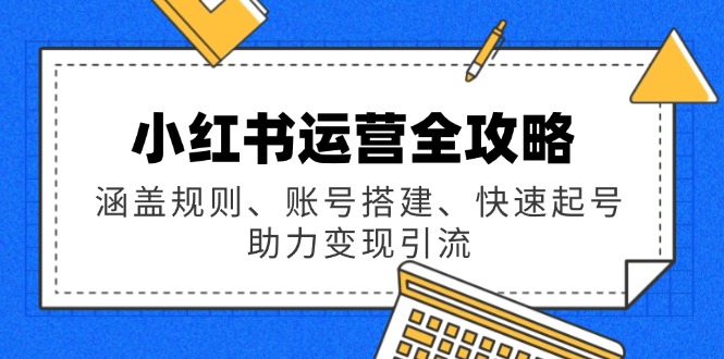 小红书运营全攻略：涵盖规则、账号搭建、快速起号，助力变现引流-必智轻创社