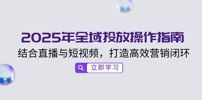 2025年全域投放操作指南，结合直播与短视频，打造高效营销闭环-必智轻创社