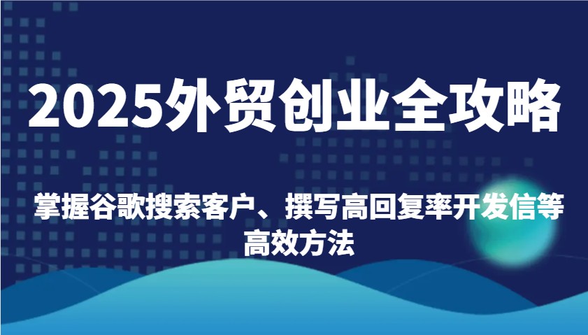 2025外贸创业全攻略：掌握谷歌搜索客户、撰写高回复率开发信等高效方法-必智轻创社