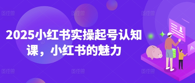 2025小红书实操起号认知课，小红书的魅力-必智轻创社