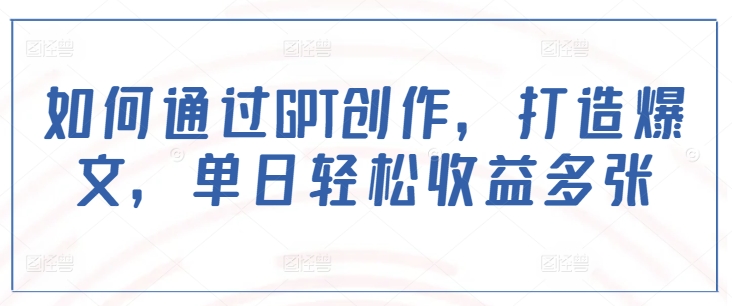 如何通过GPT创作，打造爆文，单日轻松收益多张-必智轻创社