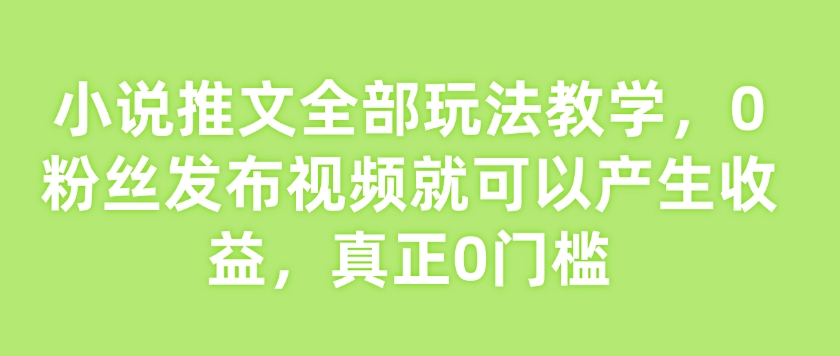 小说推文全部玩法教学，0粉丝发布视频就可以产生收益，真正0门槛-必智轻创社
