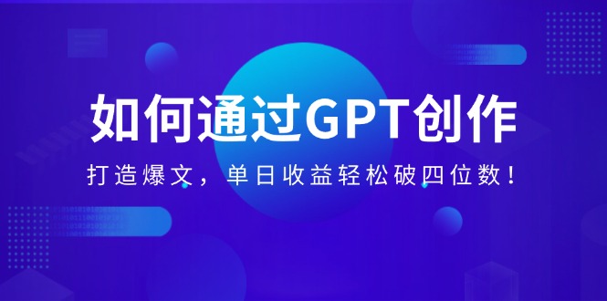 如何通过GPT创作，打造爆文，单日收益轻松破四位数！-必智轻创社