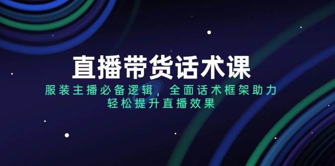 直播带货话术课，服装主播必备逻辑，全面话术框架助力，轻松提升直播效果-必智轻创社