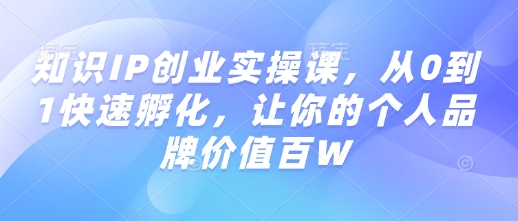 知识IP创业实操课，从0到1快速孵化，让你的个人品牌价值百W-必智轻创社