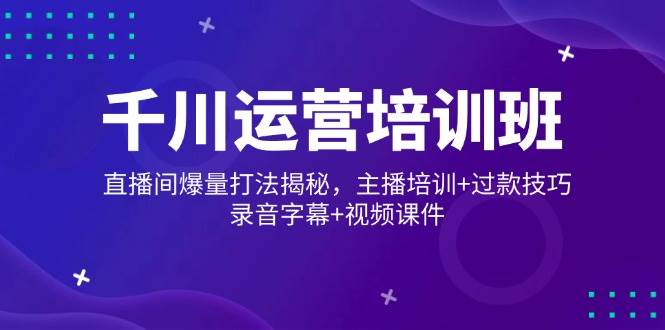 千川运营培训班，直播间爆量打法揭秘，主播培训+过款技巧，录音字幕+视频-必智轻创社