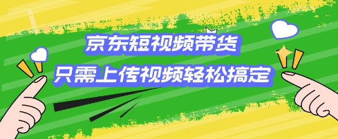 京东短视频带货，只需上传视频就搞定，小白轻松上手-必智轻创社