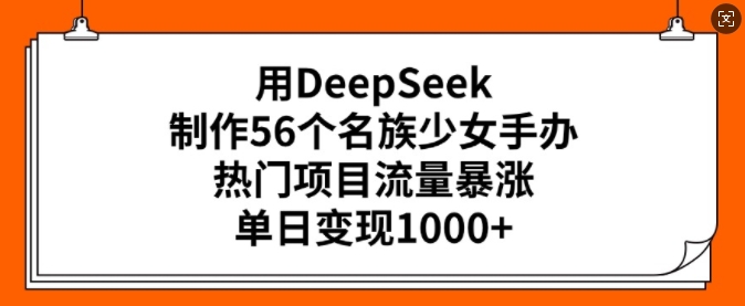 用DeepSeek制作56个名族少女手办，热门项目流量暴涨，单日变现多张-必智轻创社