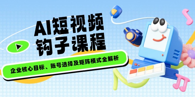 AI短视频钩子课程，企业核心目标、账号选择及矩阵模式全解析-必智轻创社
