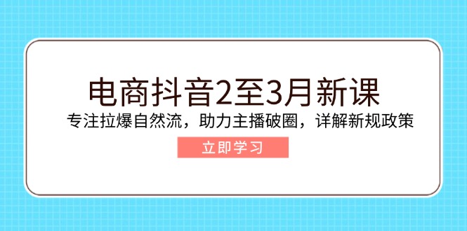 电商抖音2至3月新课：专注拉爆自然流，助力主播破圈，详解新规政策-必智轻创社