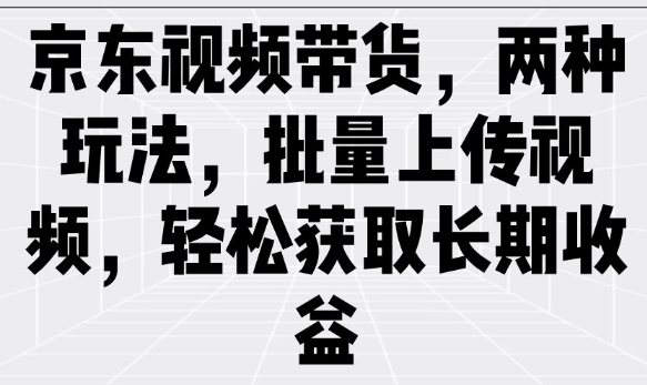 京东视频带货，两种玩法，批量上传视频，轻松获取长期收益-必智轻创社
