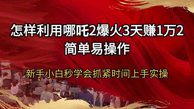怎样利用哪吒2爆火3天赚1万2简单易操作新手小白秒学会抓紧时间上手实操-必智轻创社