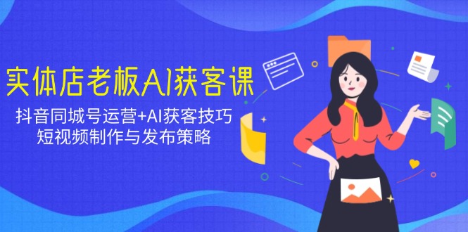 实体店老板AI获客课：抖音同城号运营+AI获客技巧，短视频制作与发布策略-必智轻创社