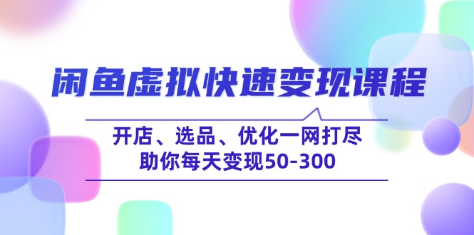 闲鱼虚拟快速变现课程，开店、选品、优化一网打尽，助你每天变现50-300-必智轻创社