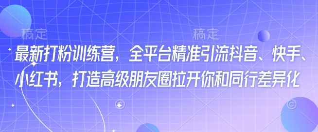 最新打粉训练营，全平台精准引流抖音、快手、小红书，打造高级朋友圈拉开你和同行差异化-必智轻创社