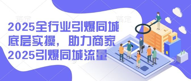 2025全行业引爆同城底层实操，助力商家2025引爆同城流量-必智轻创社