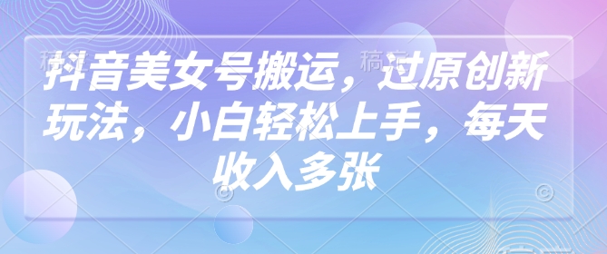 抖音美女号搬运，过原创新玩法，小白轻松上手，每天收入多张-必智轻创社