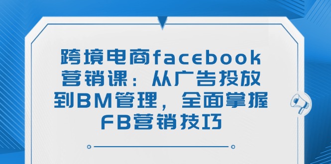 跨境电商facebook营销课：从广告投放到BM管理，全面掌握FB营销技巧-必智轻创社