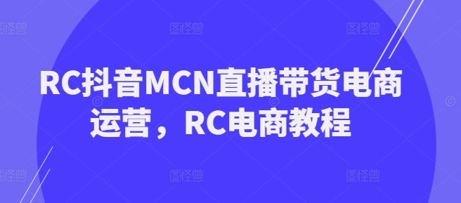 RC抖音MCN直播带货电商运营，RC电商教程-必智轻创社