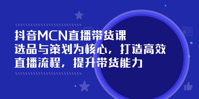 抖音MCN直播带货课：选品与策划为核心, 打造高效直播流程, 提升带货能力-必智轻创社
