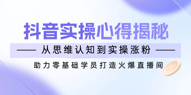 抖音实战心得揭秘，从思维认知到实操涨粉，助力零基础学员打造火爆直播间-必智轻创社