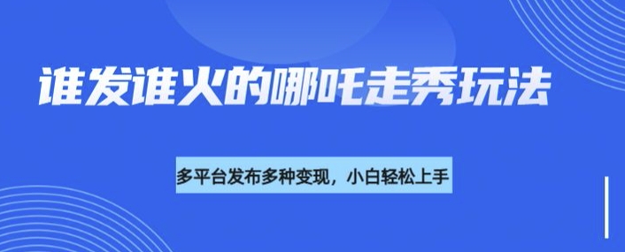 利用deepseek制作谁发谁火的哪吒2人物走秀视频，多平台发布多种变现-必智轻创社