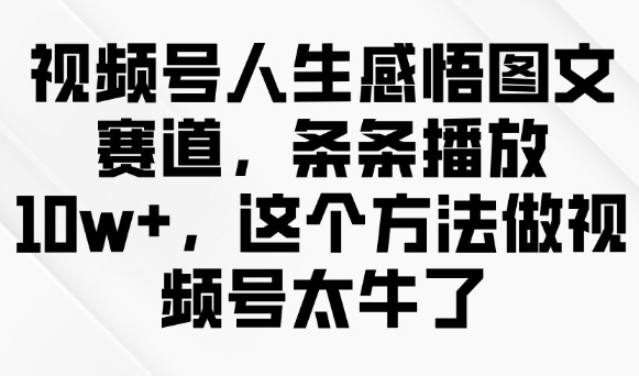 视频号人生感悟图文赛道，条条播放10w+，这个方法做视频号太牛了-必智轻创社